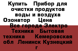  Купить : Прибор для очистки продуктов,воды и воздуха.Озонатор  › Цена ­ 25 500 - Все города Электро-Техника » Бытовая техника   . Кемеровская обл.,Ленинск-Кузнецкий г.